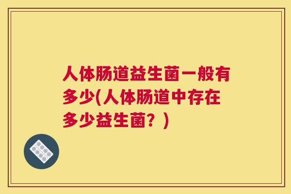 人体肠道益生菌一般有多少(人体肠道中存在多少益生菌？)