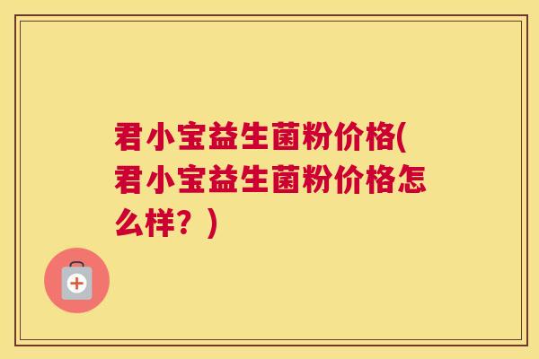 君小宝益生菌粉价格(君小宝益生菌粉价格怎么样？)