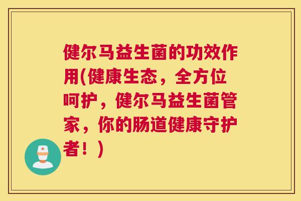 健尔马益生菌的功效作用(健康生态，全方位呵护，健尔马益生菌管家，你的肠道健康守护者！)