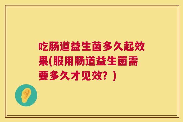 吃肠道益生菌多久起效果(服用肠道益生菌需要多久才见效？)