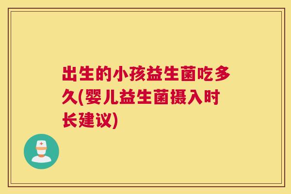 出生的小孩益生菌吃多久(婴儿益生菌摄入时长建议)