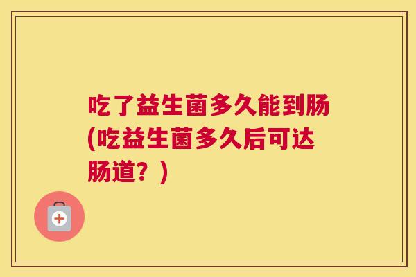 吃了益生菌多久能到肠(吃益生菌多久后可达肠道？)
