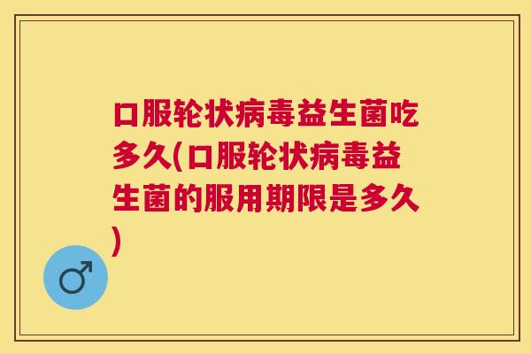 口服轮状病毒益生菌吃多久(口服轮状病毒益生菌的服用期限是多久)