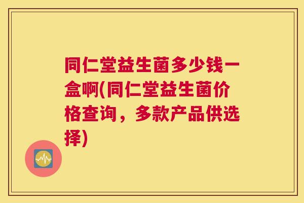 同仁堂益生菌多少钱一盒啊(同仁堂益生菌价格查询，多款产品供选择)