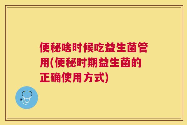 便秘啥时候吃益生菌管用(便秘时期益生菌的正确使用方式)
