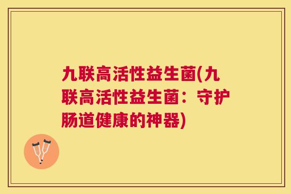 九联高活性益生菌(九联高活性益生菌：守护肠道健康的神器)