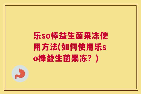 乐so棒益生菌果冻使用方法(如何使用乐so棒益生菌果冻？)