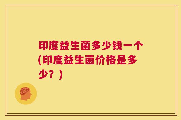 印度益生菌多少钱一个(印度益生菌价格是多少？)