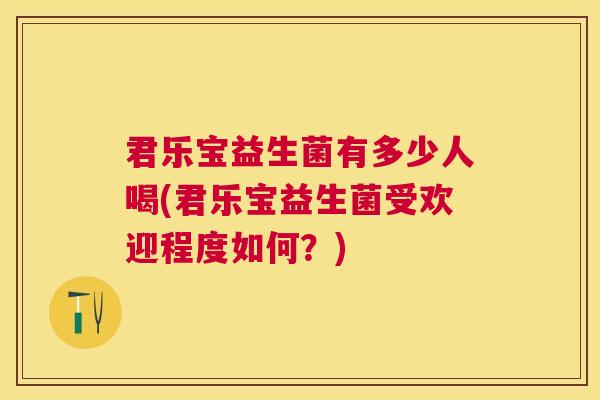 君乐宝益生菌有多少人喝(君乐宝益生菌受欢迎程度如何？)