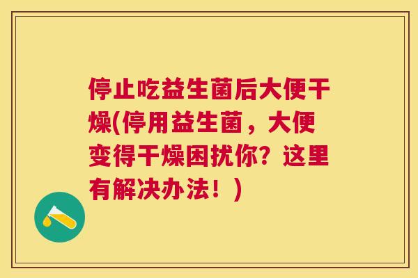 停止吃益生菌后大便干燥(停用益生菌，大便变得干燥困扰你？这里有解决办法！)
