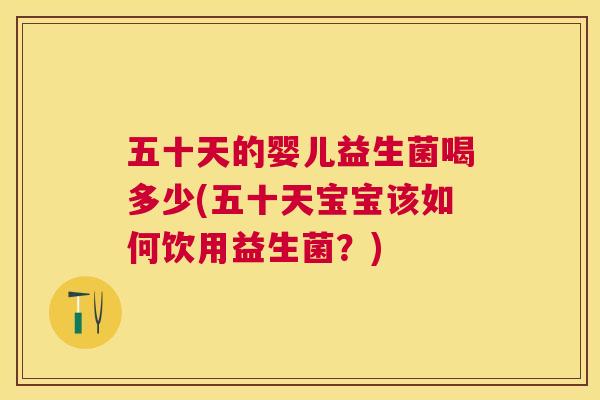 五十天的婴儿益生菌喝多少(五十天宝宝该如何饮用益生菌？)