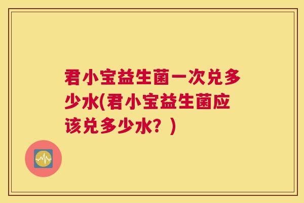 君小宝益生菌一次兑多少水(君小宝益生菌应该兑多少水？)