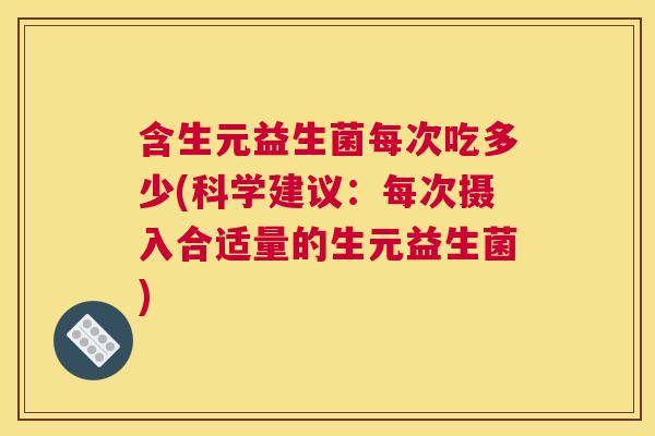 含生元益生菌每次吃多少(科学建议：每次摄入合适量的生元益生菌)