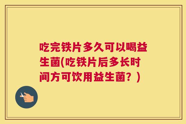 吃完铁片多久可以喝益生菌(吃铁片后多长时间方可饮用益生菌？)