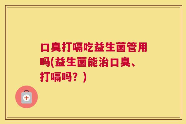 口臭打嗝吃益生菌管用吗(益生菌能治口臭、打嗝吗？)