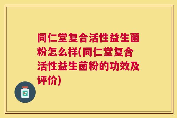 同仁堂复合活性益生菌粉怎么样(同仁堂复合活性益生菌粉的功效及评价)