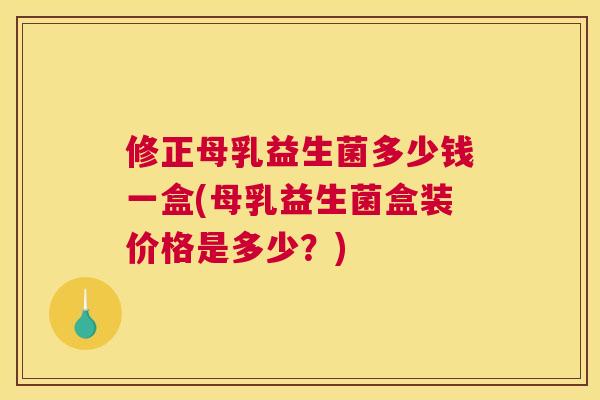 修正母乳益生菌多少钱一盒(母乳益生菌盒装价格是多少？)