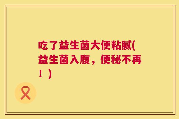 吃了益生菌大便粘腻(益生菌入腹，便秘不再！)