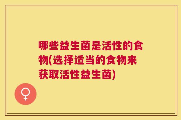 哪些益生菌是活性的食物(选择适当的食物来获取活性益生菌)