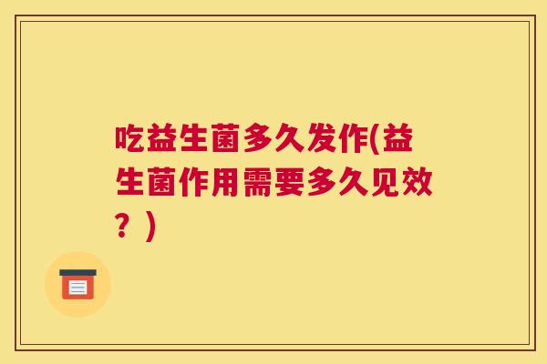 吃益生菌多久发作(益生菌作用需要多久见效？)