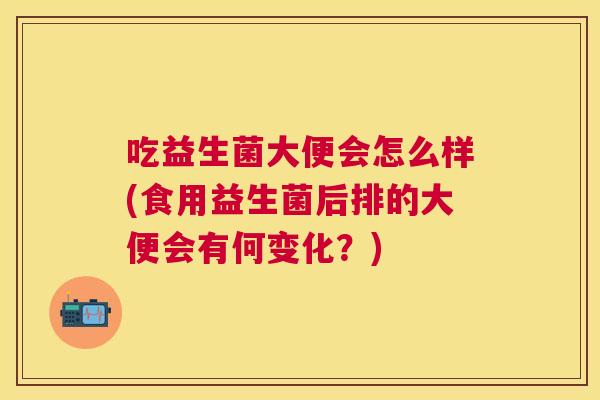 吃益生菌大便会怎么样(食用益生菌后排的大便会有何变化？)