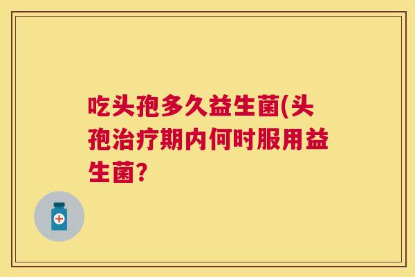 吃头孢多久益生菌(头孢治疗期内何时服用益生菌？
