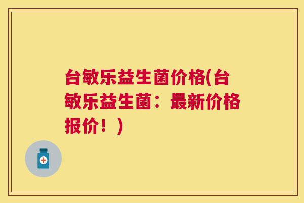 台敏乐益生菌价格(台敏乐益生菌：最新价格报价！)