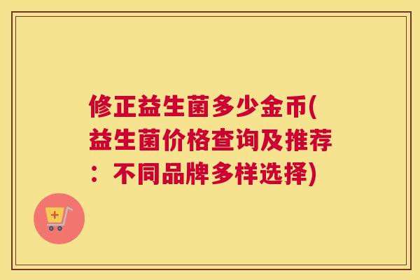 修正益生菌多少金币(益生菌价格查询及推荐：不同品牌多样选择)