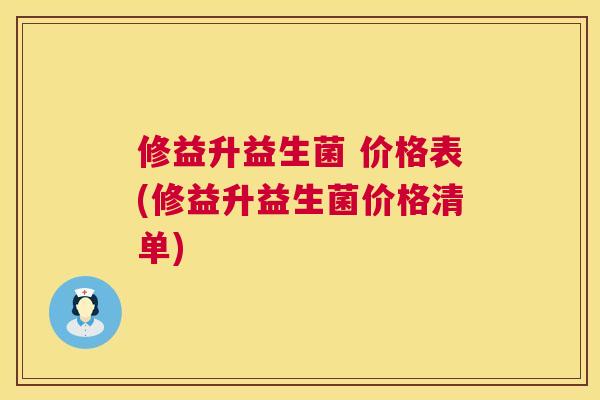修益升益生菌 价格表(修益升益生菌价格清单)