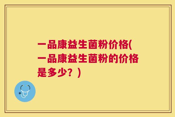 一品康益生菌粉价格(一品康益生菌粉的价格是多少？)