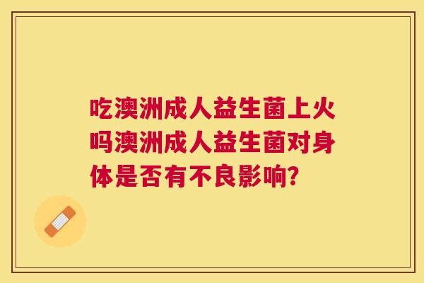 吃澳洲成人益生菌上火吗澳洲成人益生菌对身体是否有不良影响？