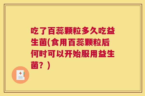吃了百蕊颗粒多久吃益生菌(食用百蕊颗粒后何时可以开始服用益生菌？)