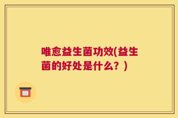 唯愈益生菌功效(益生菌的好处是什么？)