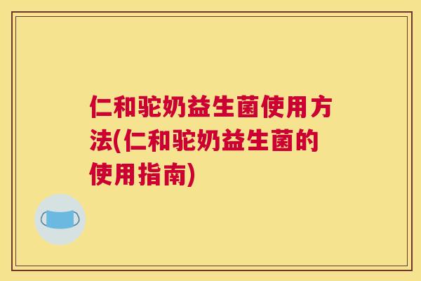 仁和驼奶益生菌使用方法(仁和驼奶益生菌的使用指南)