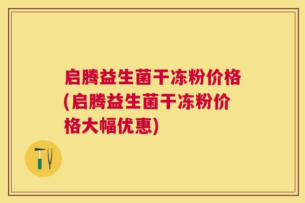 启腾益生菌干冻粉价格(启腾益生菌干冻粉价格大幅优惠)