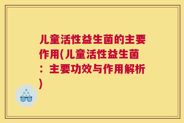 儿童活性益生菌的主要作用(儿童活性益生菌：主要功效与作用解析)