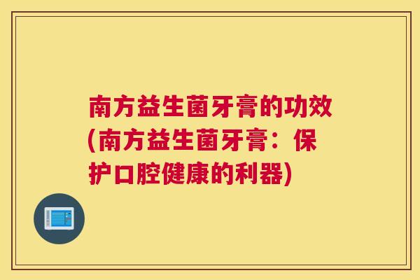 南方益生菌牙膏的功效(南方益生菌牙膏：保护口腔健康的利器)