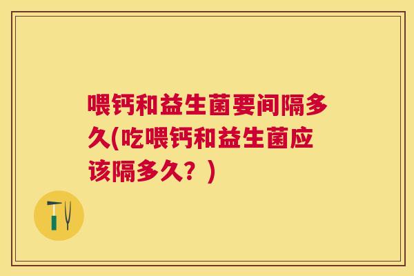 喂钙和益生菌要间隔多久(吃喂钙和益生菌应该隔多久？)