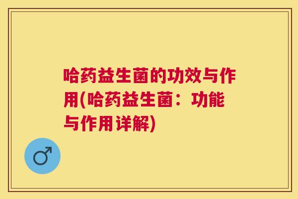 哈药益生菌的功效与作用(哈药益生菌：功能与作用详解)