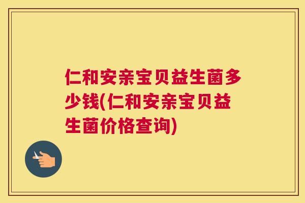 仁和安亲宝贝益生菌多少钱(仁和安亲宝贝益生菌价格查询)