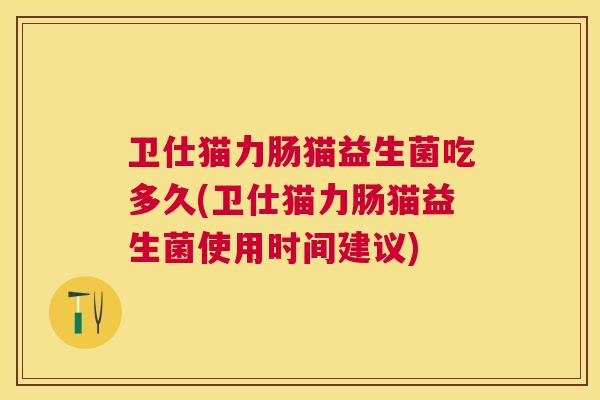 卫仕猫力肠猫益生菌吃多久(卫仕猫力肠猫益生菌使用时间建议)