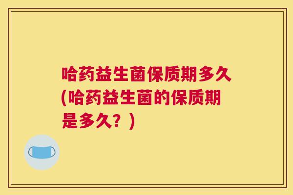 哈药益生菌保质期多久(哈药益生菌的保质期是多久？)