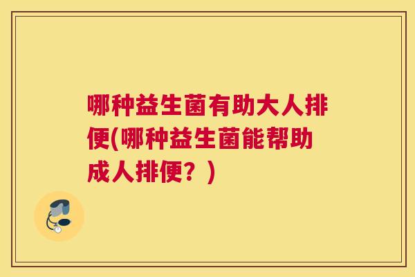 哪种益生菌有助大人排便(哪种益生菌能帮助成人排便？)