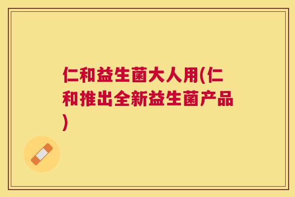 仁和益生菌大人用(仁和推出全新益生菌产品)