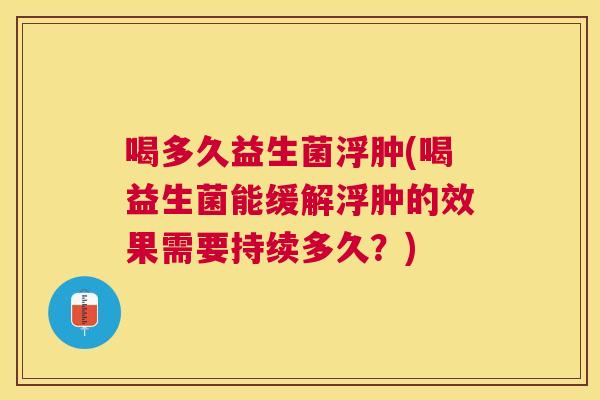 喝多久益生菌浮肿(喝益生菌能缓解浮肿的效果需要持续多久？)