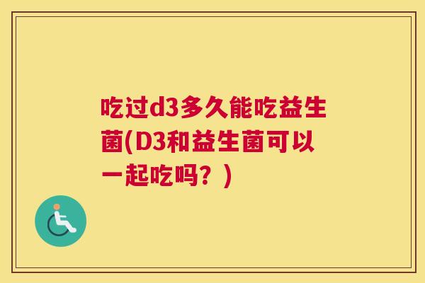吃过d3多久能吃益生菌(D3和益生菌可以一起吃吗？)