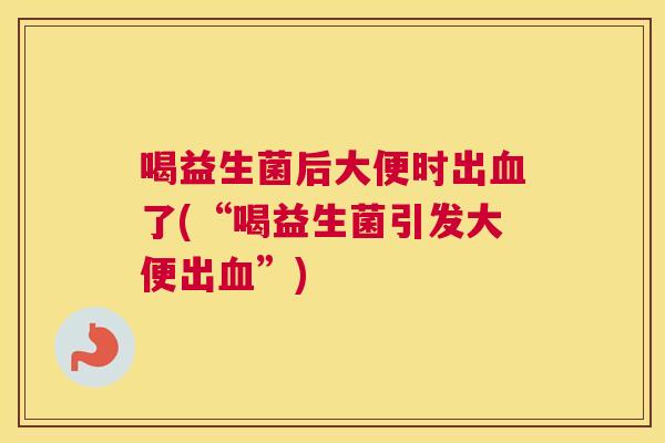 喝益生菌后大便时出血了(“喝益生菌引发大便出血”)