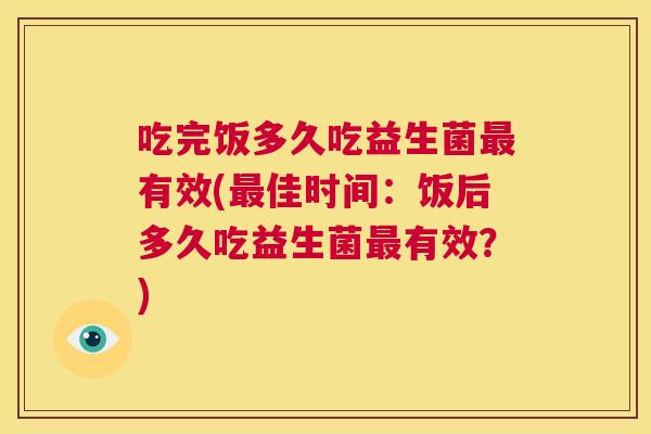 吃完饭多久吃益生菌最有效(最佳时间：饭后多久吃益生菌最有效？)