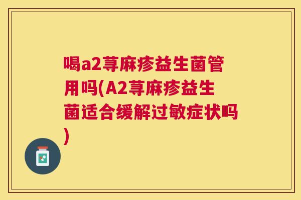 喝a2荨麻疹益生菌管用吗(A2荨麻疹益生菌适合缓解过敏症状吗)