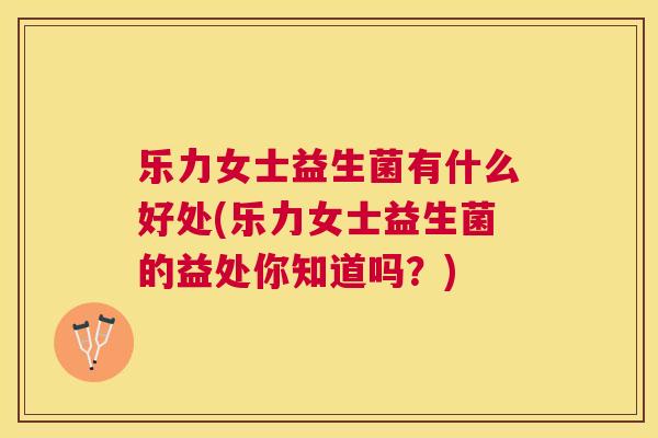 乐力女士益生菌有什么好处(乐力女士益生菌的益处你知道吗？)